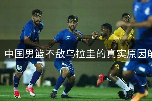 中国男篮不敌乌拉圭的真实原因解析