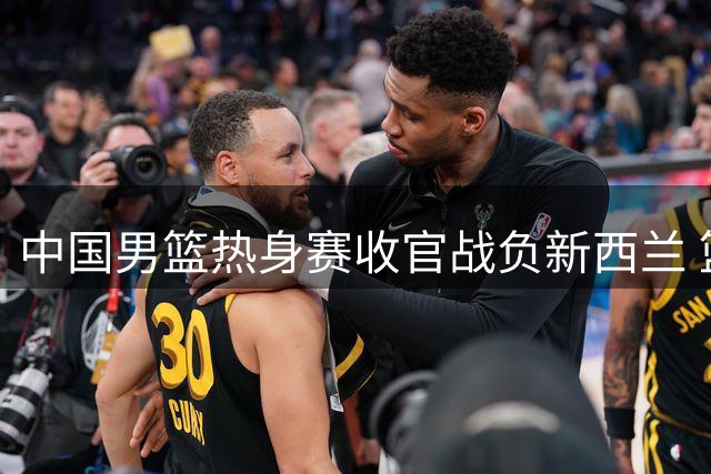 中国男篮热身赛收官战负新西兰 篮板三分问题亟待解决