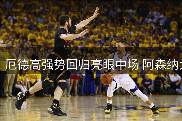 厄德高强势回归亮眼中场 阿森纳大胜迎开门红