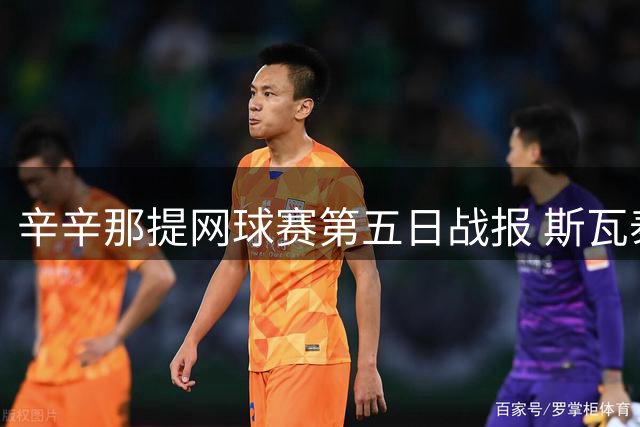 辛辛那提网球赛第五日战报 斯瓦泰克莱巴金娜等名将晋级