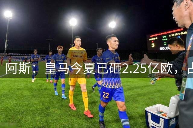 阿斯：皇马今夏已砸2.25亿欧，占西甲转会支出40%