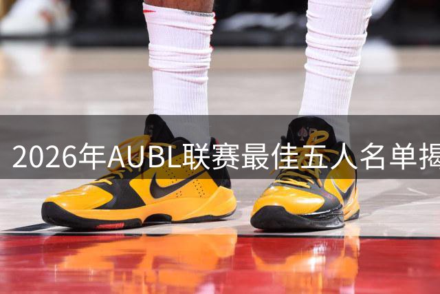 2026年AUBL联赛最佳五人名单揭晓